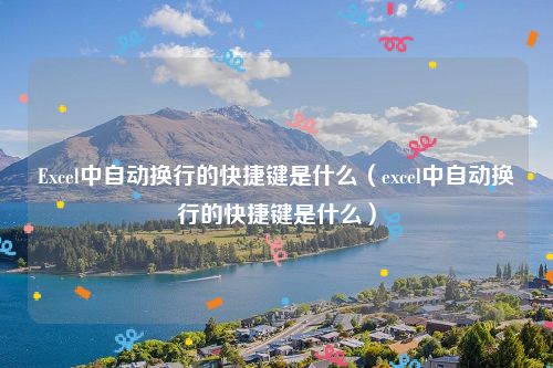 Excel中自动换行的快捷键是什么（excel中自动换行的快捷键是什么）