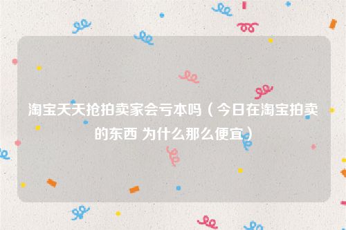 淘宝天天抢拍卖家会亏本吗（今日在淘宝拍卖的东西 为什么那么便宜）
