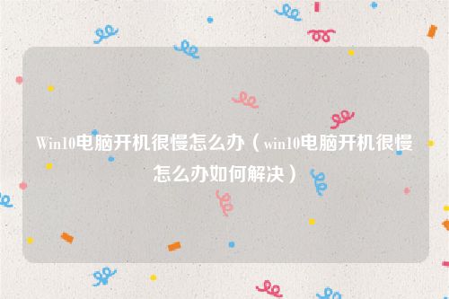 Win10电脑开机很慢怎么办（win10电脑开机很慢怎么办如何解决）