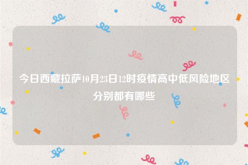 今日西藏拉萨10月23日12时疫情高中低风险地区分别都有哪些