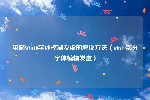电脑Win10字体模糊发虚的解决方法（win10部分字体模糊发虚）