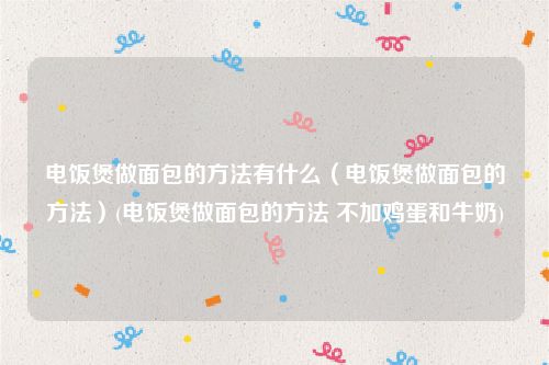 电饭煲做面包的方法有什么（电饭煲做面包的方法）(电饭煲做面包的方法 不加鸡蛋和牛奶)