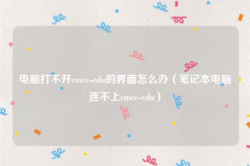 电脑打不开cmcc-edu的界面怎么办（笔记本电脑连不上cmcc-edu）