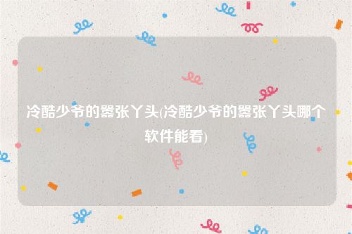 冷酷少爷的嚣张丫头(冷酷少爷的嚣张丫头哪个软件能看)