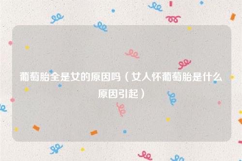 葡萄胎全是女的原因吗（女人怀葡萄胎是什么原因引起）