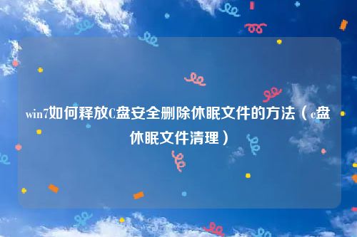 win7如何释放C盘安全删除休眠文件的方法(c盘休眠文件清理)