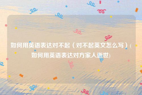 如何用英语表达对不起（对不起英文怎么写）(如何用英语表达对方家人逝世)