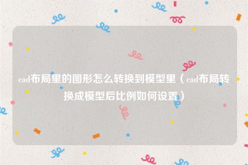 cad布局里的图形怎么转换到模型里（cad布局转换成模型后比例如何设置）
