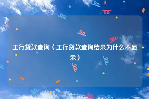 工行贷款查询（工行贷款查询结果为什么不显示）