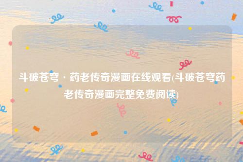 斗破苍穹·药老传奇漫画在线观看(斗破苍穹药老传奇漫画完整免费阅读)