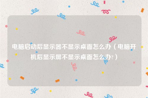 电脑启动后显示器不显示桌面怎么办（电脑开机后显示屏不显示桌面怎么办?）