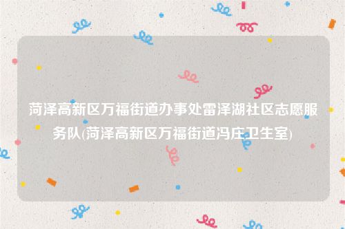 菏泽高新区万福街道办事处雷泽湖社区志愿服务队(菏泽高新区万福街道冯庄卫生室)