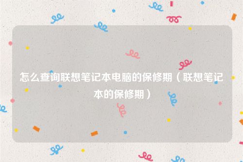 怎么查询联想笔记本电脑的保修期（联想笔记本的保修期）