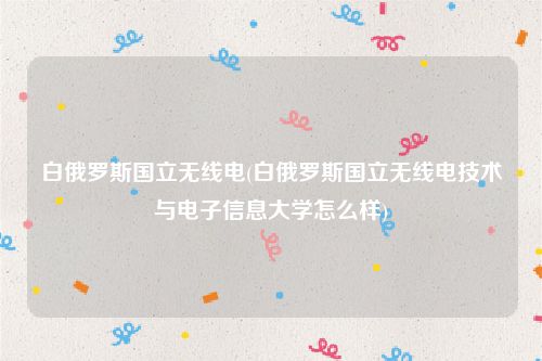 白俄罗斯国立无线电(白俄罗斯国立无线电技术与电子信息大学怎么样)