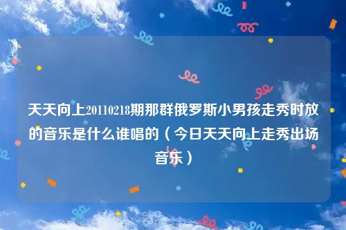 天天向上20110218期那群俄罗斯小男孩走秀时放的音乐是什么谁唱的（今日天天向上走秀出场音乐）