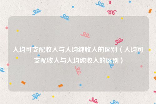 人均可支配收入与人均纯收入的区别（人均可支配收入与人均纯收入的区别）