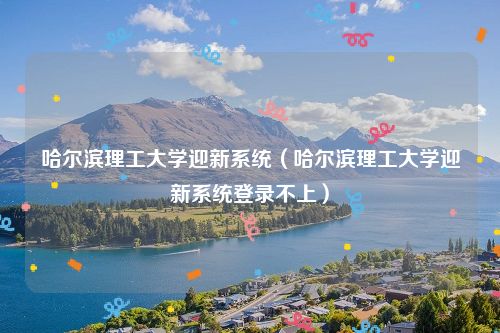 哈尔滨理工大学迎新系统（哈尔滨理工大学迎新系统登录不上）