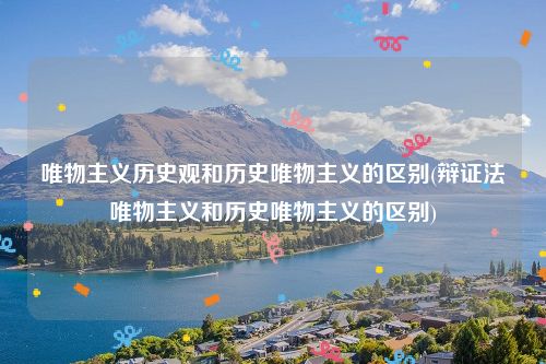 唯物主义历史观和历史唯物主义的区别(辩证法唯物主义和历史唯物主义的区别)