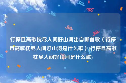 行停且高歌枕尽人间好山河出自哪首歌（行停且高歌枕尽人间好山河是什么歌）(行停且高歌枕尽人间好山河是什么歌)