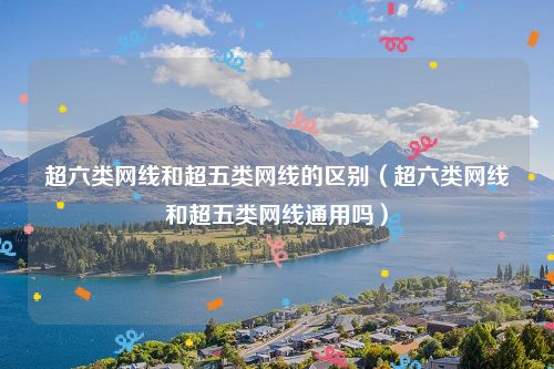 超六类网线和超五类网线的区别（超六类网线和超五类网线通用吗）