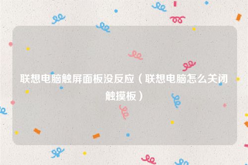 联想电脑触屏面板没反应（联想电脑怎么关闭触摸板）