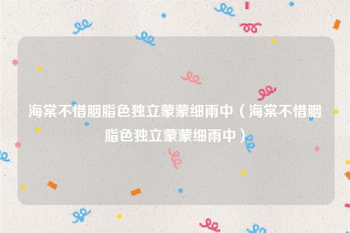 海棠不惜胭脂色独立蒙蒙细雨中（海棠不惜胭脂色独立蒙蒙细雨中）