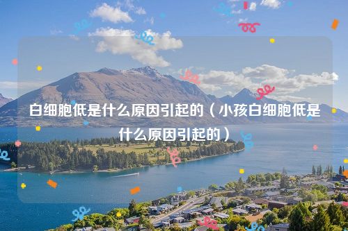 白细胞低是什么原因引起的（小孩白细胞低是什么原因引起的）
