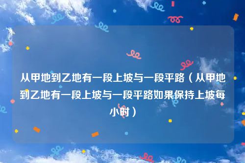 从甲地到乙地有一段上坡与一段平路（从甲地到乙地有一段上坡与一段平路如果保持上坡每小时）