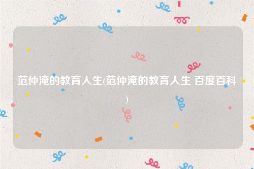 范仲淹的教育人生(范仲淹的教育人生 百度百科)