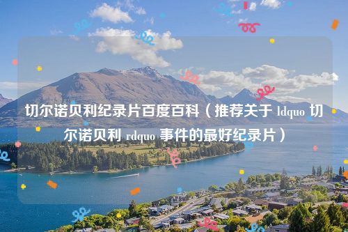 切尔诺贝利纪录片百度百科（推荐关于 ldquo 切尔诺贝利 rdquo 事件的最好纪录片）