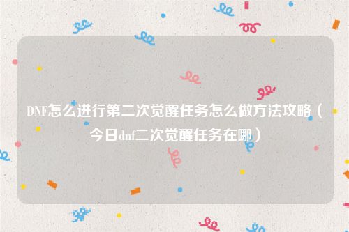 DNF怎么进行第二次觉醒任务怎么做方法攻略（今日dnf二次觉醒任务在哪）