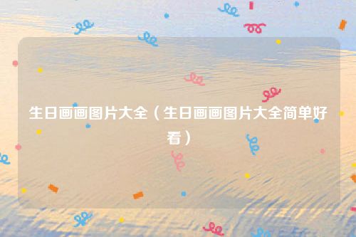 生日画画图片大全（生日画画图片大全简单好看）