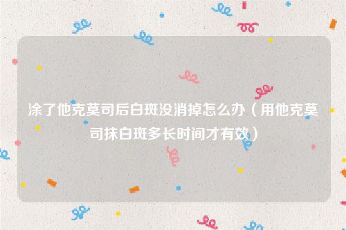 涂了他克莫司后白斑没消掉怎么办（用他克莫司抹白斑多长时间才有效）