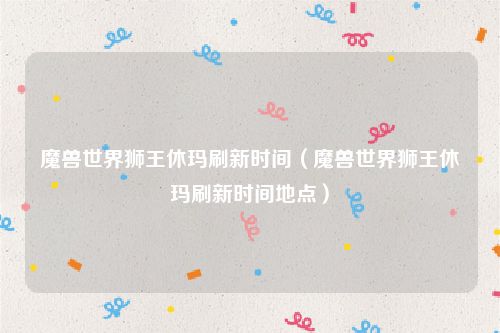 魔兽世界狮王休玛刷新时间（魔兽世界狮王休玛刷新时间地点）