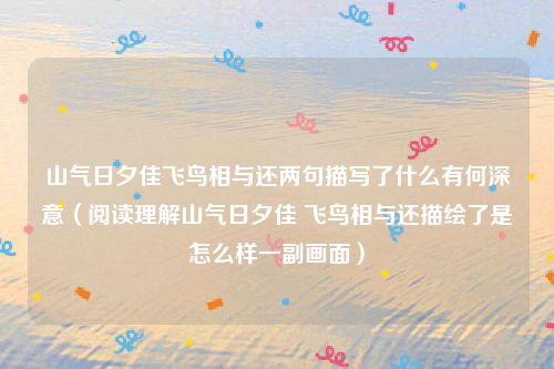 山气日夕佳飞鸟相与还两句描写了什么有何深意（阅读理解山气日夕佳 飞鸟相与还描绘了是怎么样一副画面）