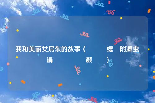 我和美丽女房东的故事（鎴戝拰缇庝附濂虫埧涓滅殑鏁呬簨灏忚）