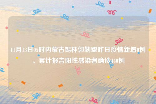 11月13日05时内蒙古锡林郭勒盟昨日疫情新增0例、累计报告阳性感染者确诊440例