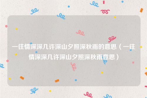 一往情深深几许深山夕照深秋雨的意思（一往情深深几许深山夕照深秋雨意思）