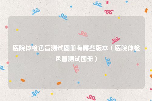 医院体检色盲测试图册有哪些版本（医院体检色盲测试图册）