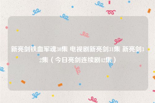 新亮剑铁血军魂30集 电视剧新亮剑31集 新亮剑32集（今日亮剑连续剧42集）