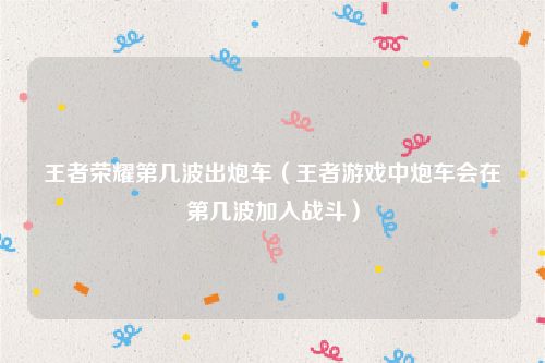 王者荣耀第几波出炮车（王者游戏中炮车会在第几波加入战斗）