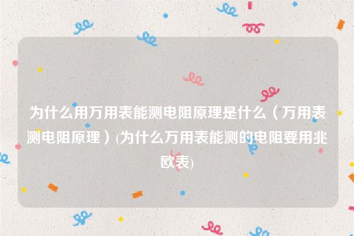 为什么用万用表能测电阻原理是什么（万用表测电阻原理）(为什么万用表能测的电阻要用兆欧表)