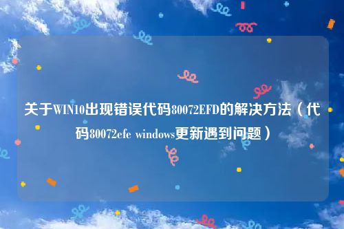 关于WIN10出现错误代码80072EFD的解决方法（代码80072efe windows更新遇到问题）