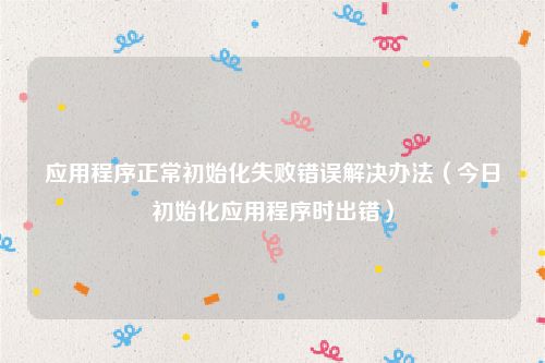 应用程序正常初始化失败错误解决办法（今日初始化应用程序时出错）