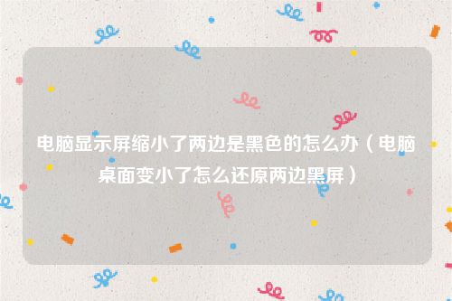 电脑显示屏缩小了两边是黑色的怎么办（电脑桌面变小了怎么还原两边黑屏）