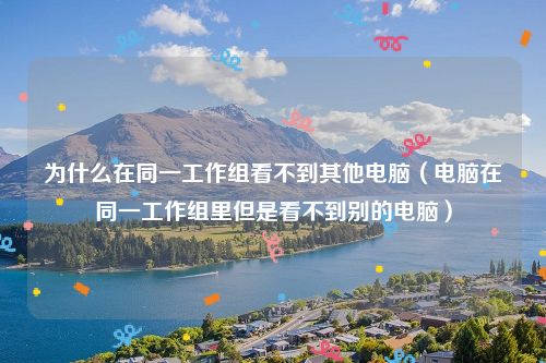 为什么在同一工作组看不到其他电脑（电脑在同一工作组里但是看不到别的电脑）