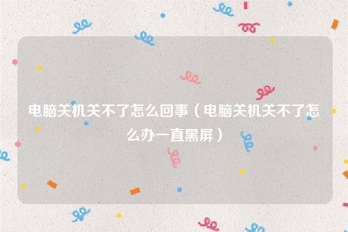 电脑关机关不了怎么回事（电脑关机关不了怎么办一直黑屏）