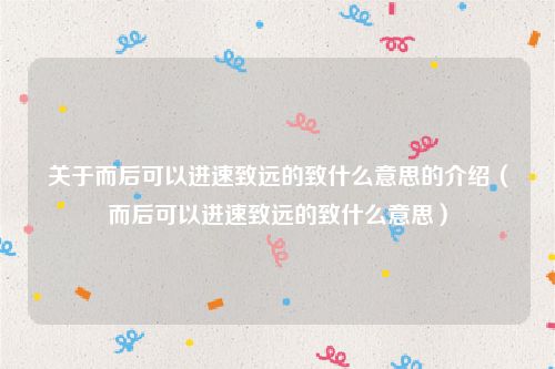 关于而后可以进速致远的致什么意思的介绍（而后可以进速致远的致什么意思）