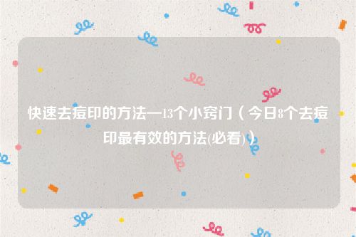 快速去痘印的方法—13个小窍门（今日8个去痘印最有效的方法(必看)）