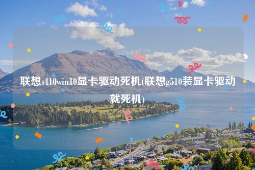 联想s410win10显卡驱动死机(联想g510装显卡驱动就死机)